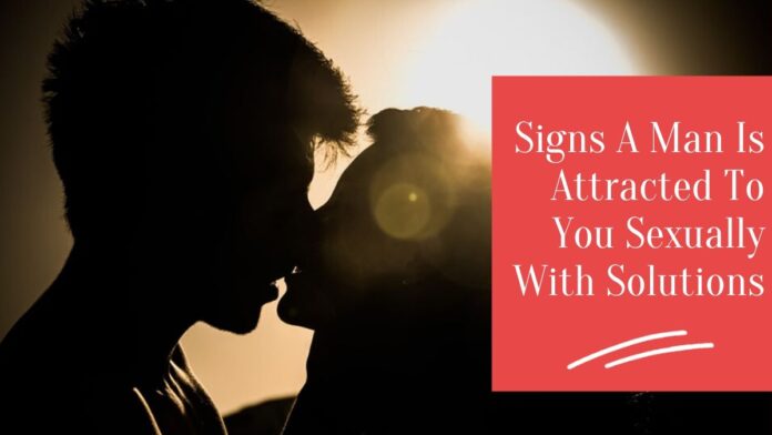 signs a man is attracted to you sexually signs a man is attracted to you sexually