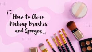 How to Clean Makeup Brushes and Sponges